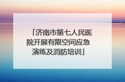 济南市第七人民医院开展有限空间应急演练及消防培训