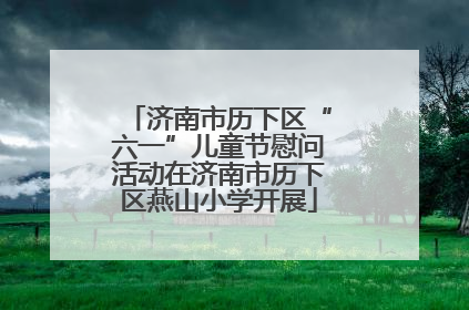 济南市历下区“六一”儿童节慰问活动在济南市历下区燕山小学开展