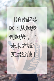 济南起步区：从起步到起势，“未来之城”实景绽放