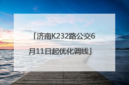 济南K232路公交6月11日起优化调线