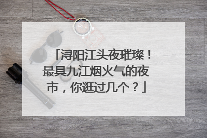浔阳江头夜璀璨！最具九江烟火气的夜市，你逛过几个？