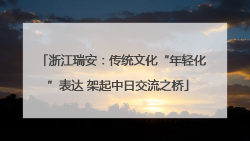 浙江瑞安：传统文化“年轻化”表达 架起中日交流之桥
