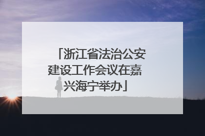 浙江省法治公安建设工作会议在嘉兴海宁举办