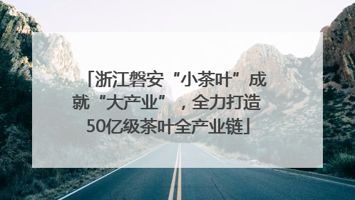 浙江磐安“小茶叶”成就“大产业”，全力打造50亿级茶叶全产业链