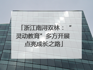 浙江南浔双林：“灵动教育”多方开展 点亮成长之路