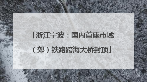 浙江宁波：国内首座市域（郊）铁路跨海大桥封顶