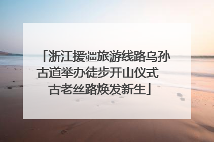 浙江援疆旅游线路乌孙古道举办徒步开山仪式 古老丝路焕发新生