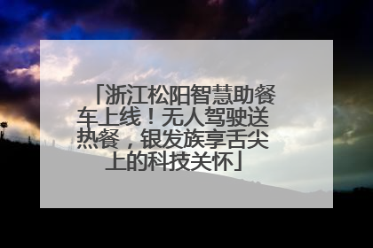 浙江松阳智慧助餐车上线！无人驾驶送热餐，银发族享舌尖上的科技关怀