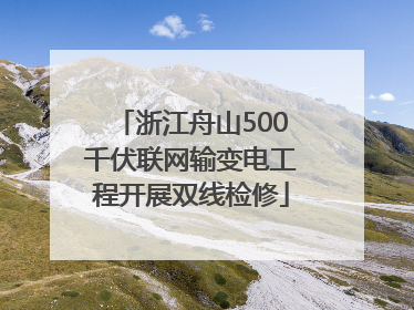 浙江舟山500千伏联网输变电工程开展双线检修