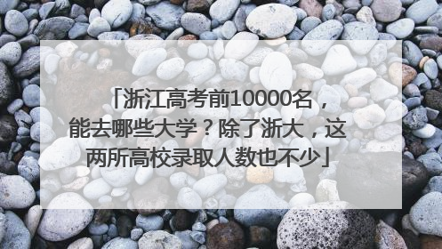 浙江高考前10000名，能去哪些大学？除了浙大，这两所高校录取人数也不少