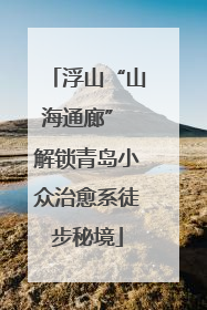 浮山“山海通廊” 解锁青岛小众治愈系徒步秘境
