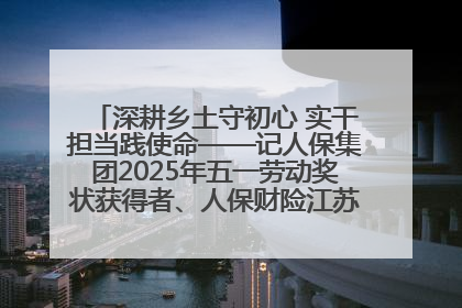 深耕乡土守初心 实干担当践使命——记人保集团2025年五一劳动奖状获得者、人保财险江苏南通海安支公司