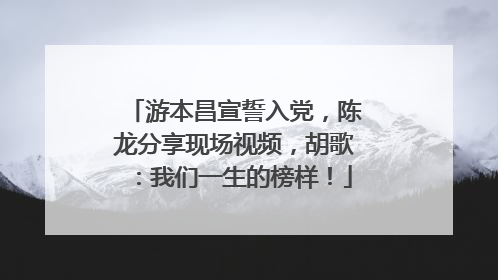 游本昌宣誓入党，陈龙分享现场视频，胡歌：我们一生的榜样！