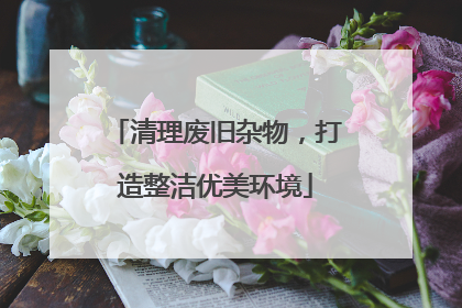 清理废旧杂物，打造整洁优美环境