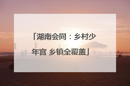 湖南会同：乡村少年宫 乡镇全覆盖