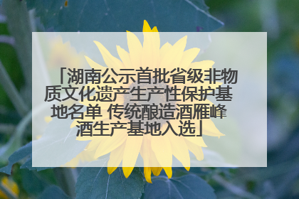 湖南公示首批省级非物质文化遗产生产性保护基地名单 传统酿造酒雁峰酒生产基地入选