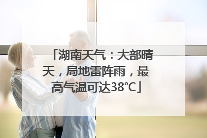 湖南天气：大部晴天，局地雷阵雨，最高气温可达38℃