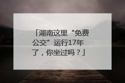 湖南这里“免费公交”运行17年了，你坐过吗？