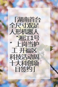 湖南首台全尺寸双足人形机器人“湘江1号”上岗当护工 开福区科技活动周十大科创项目签约