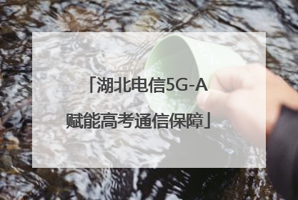 湖北电信5G-A赋能高考通信保障