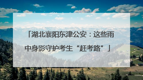湖北襄阳东津公安：这些雨中身影守护考生“赶考路”