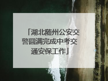 湖北随州公安交警圆满完成中考交通安保工作