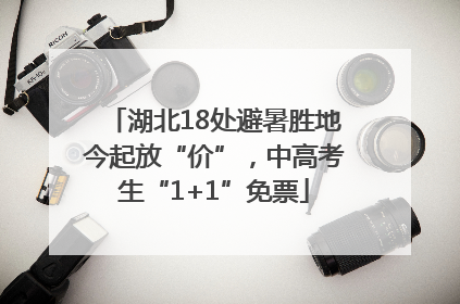 湖北18处避暑胜地今起放“价”，中高考生“1+1”免票