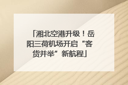 湘北空港升级！岳阳三荷机场开启“客货并举”新航程