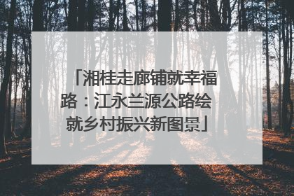 湘桂走廊铺就幸福路：江永兰源公路绘就乡村振兴新图景