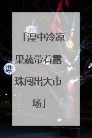 湟中冷凉果蔬带着露珠闯出大市场