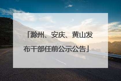 滁州、安庆、黄山发布干部任前公示公告
