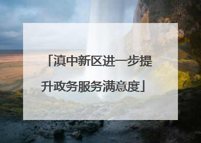 滇中新区进一步提升政务服务满意度
