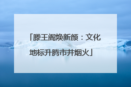 滕王阁焕新颜：文化地标升腾市井烟火