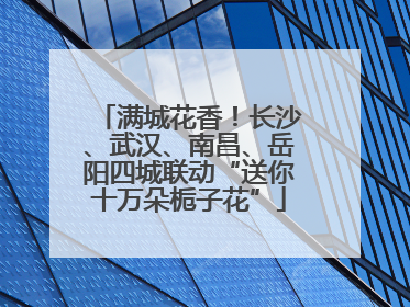 满城花香！长沙、武汉、南昌、岳阳四城联动“送你十万朵栀子花”