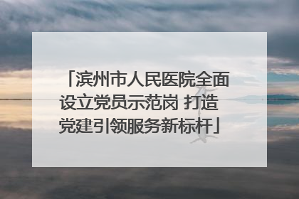 滨州市人民医院全面设立党员示范岗 打造党建引领服务新标杆
