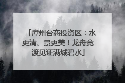 漳州台商投资区：水更清、景更美！龙舟竞渡见证满城碧水