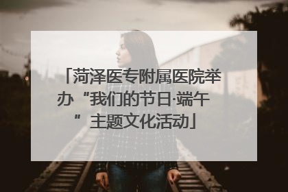 菏泽医专附属医院举办“我们的节日·端午”主题文化活动