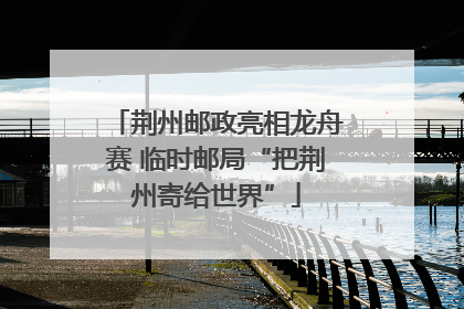 荆州邮政亮相龙舟赛 临时邮局“把荆州寄给世界”