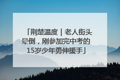 荆楚温度｜老人街头晕倒，刚参加完中考的15岁少年勇伸援手