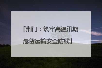 荆门：筑牢高温汛期危货运输安全防线