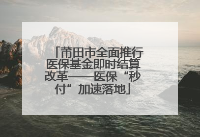 莆田市全面推行医保基金即时结算改革——医保“秒付”加速落地