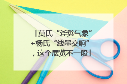 莫氏“斧劈气象”+杨氏“线墨交响”，这个展览不一般