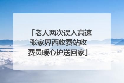 老人两次误入高速 张家界西收费站收费员暖心护送回家
