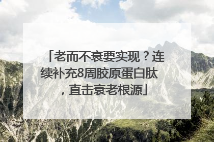 老而不衰要实现？连续补充8周胶原蛋白肽，直击衰老根源