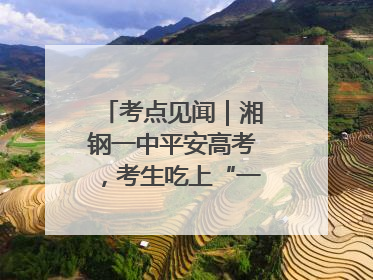 考点见闻｜湘钢一中平安高考，考生吃上“一鸣惊人”菜系