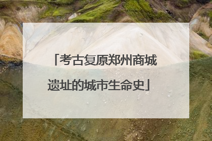 考古复原郑州商城遗址的城市生命史