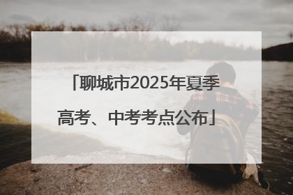 聊城市2025年夏季高考、中考考点公布