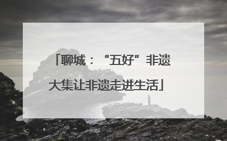 聊城：“五好”非遗大集让非遗走进生活