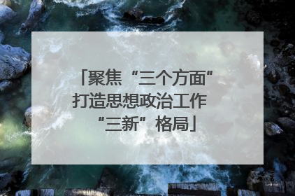聚焦“三个方面” 打造思想政治工作“三新”格局