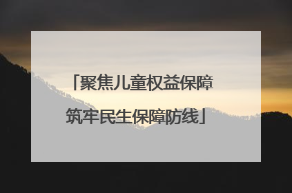 聚焦儿童权益保障 筑牢民生保障防线